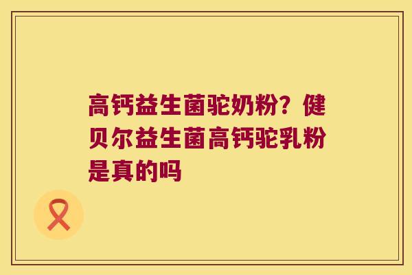 高钙益生菌驼奶粉？健贝尔益生菌高钙驼乳粉是真的吗