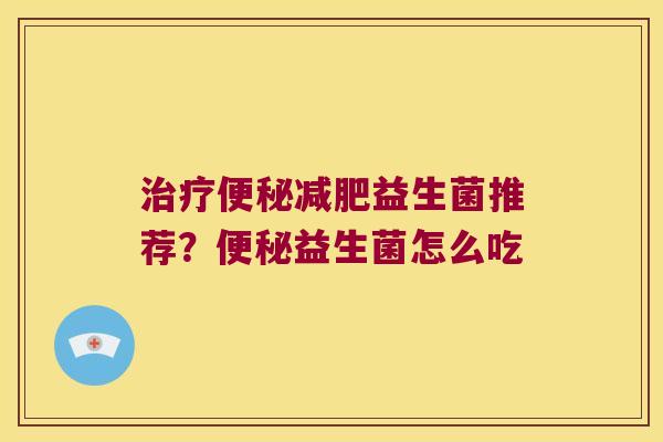治疗便秘减肥益生菌推荐？便秘益生菌怎么吃
