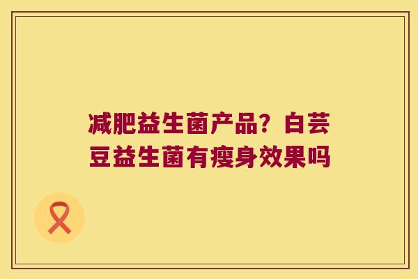 益生菌产品？白芸豆益生菌有瘦身效果吗