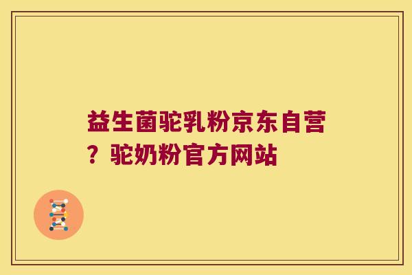 益生菌驼乳粉京东自营？驼奶粉官方网站