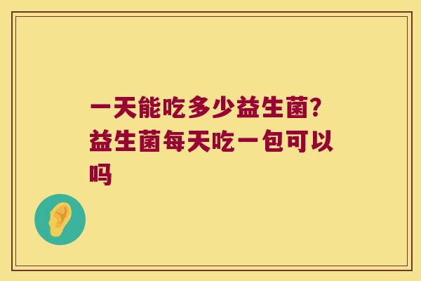 一天能吃多少益生菌？益生菌每天吃一包可以吗