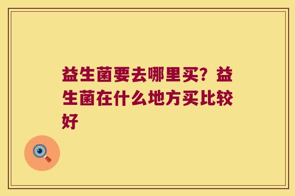 益生菌要去哪里买？益生菌在什么地方买比较好