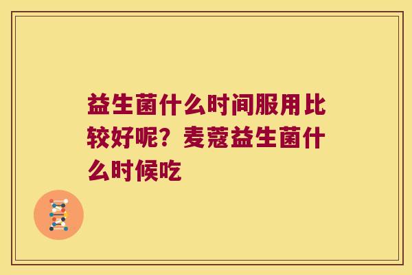 益生菌什么时间服用比较好呢?麦蔻益生菌什么时候吃 益生菌什么时间服用比较好呢?麦蔻益生菌什么时候吃