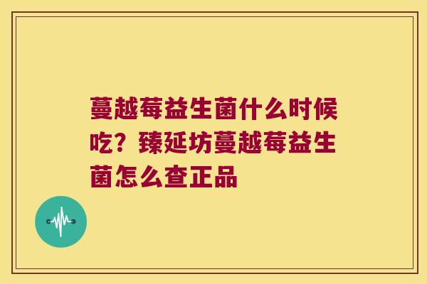 蔓越莓益生菌什么时候吃？臻延坊蔓越莓益生菌怎么查正品