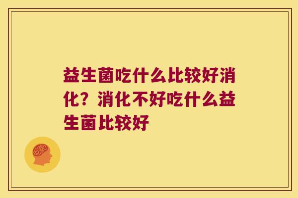 益生菌吃什么比较好消化？消化不好吃什么益生菌比较好