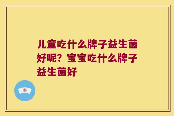 儿童吃什么牌子益生菌好呢？宝宝吃什么牌子益生菌好
