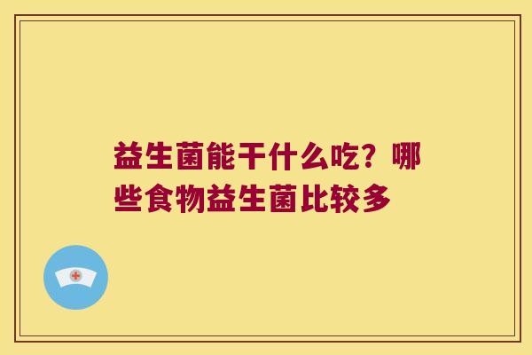 益生菌能干什么吃?哪些食物益生菌比较多 益生菌能干什么吃?哪些食物益生菌比较多