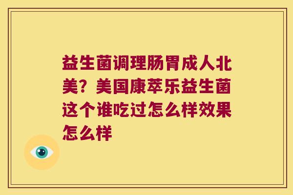 益生菌调理肠胃成人北美？美国康萃乐益生菌这个谁吃过怎么样效果怎么样