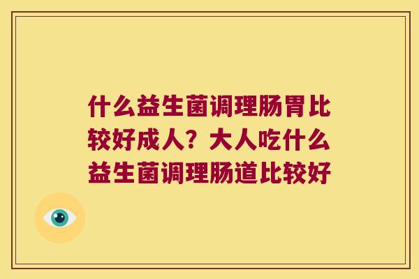 什么益生菌调理肠胃比较好成人？大人吃什么益生菌调理肠道比较好