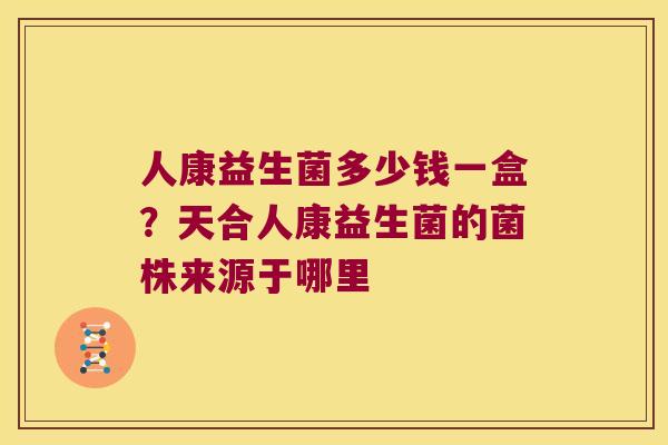 人康益生菌多少钱一盒？天合人康益生菌的菌株来源于哪里