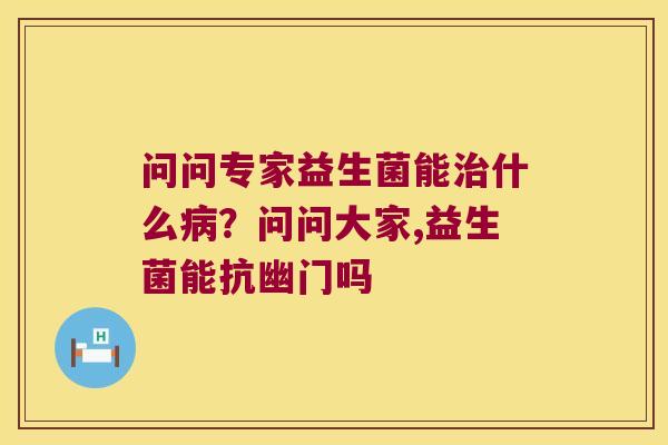 问问专家益生菌能什么？问问大家,益生菌能抗幽门吗