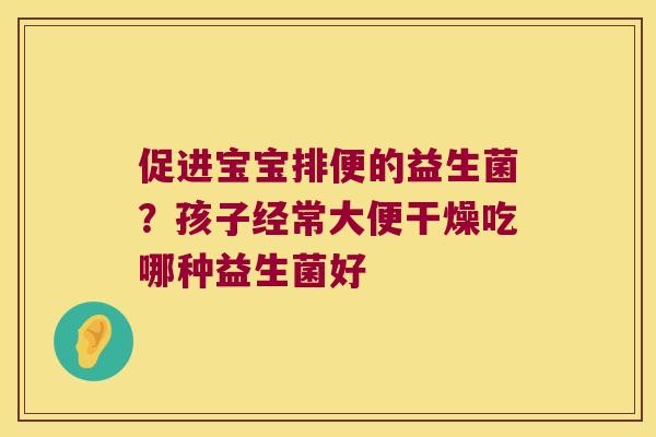 促进宝宝排便的益生菌？孩子经常大便干燥吃哪种益生菌好