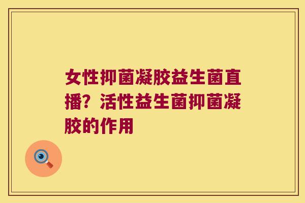 女性抑菌凝胶益生菌直播？活性益生菌抑菌凝胶的作用