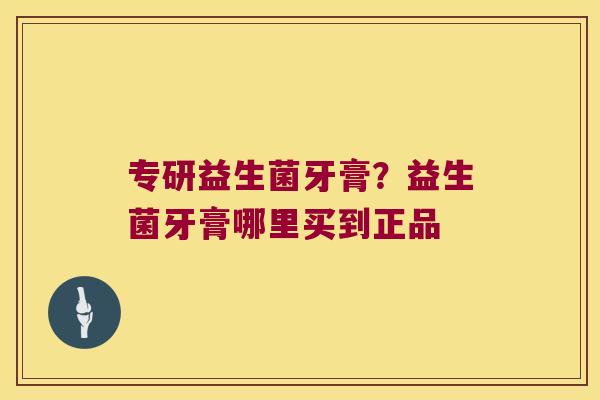 专研益生菌牙膏？益生菌牙膏哪里买到正品
