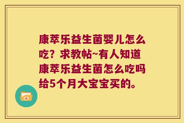 康萃乐益生菌婴儿怎么吃？求教帖~有人知道康萃乐益生菌怎么吃吗给5个月大宝宝买的。