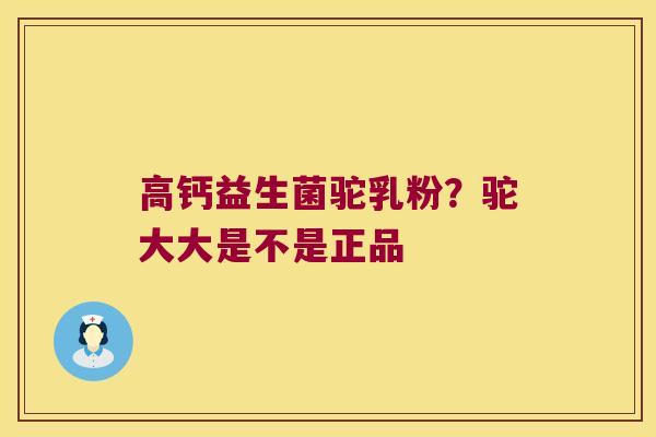 高钙益生菌驼乳粉？驼大大是不是正品
