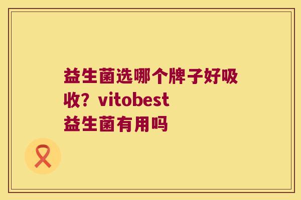 益生菌选哪个牌子好吸收?vitobest益生菌有用吗 益生菌选哪个牌子好吸收?vitobest益生菌有用吗