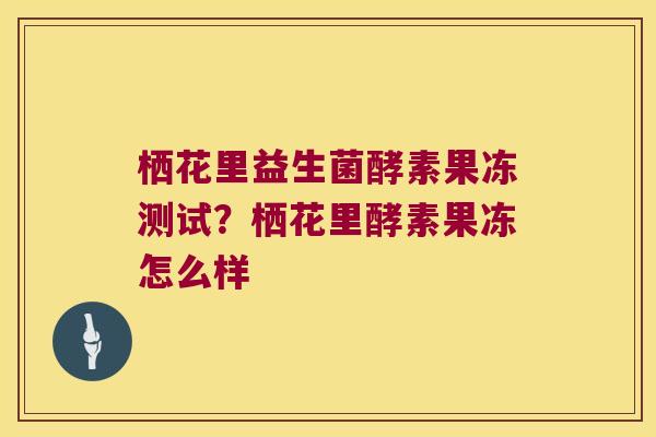 栖花里益生菌酵素果冻测试?栖花里酵素果冻怎么样 栖花里益生菌酵素果冻测试?栖花里酵素果冻怎么样