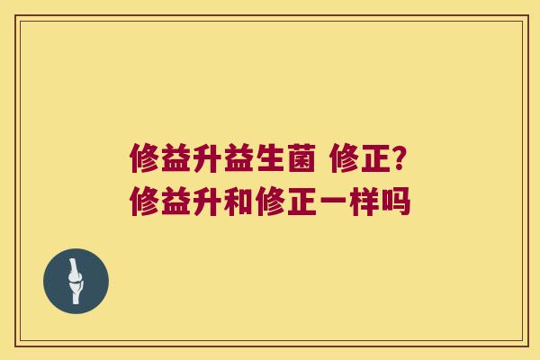 修益升益生菌 修正？修益升和修正一样吗