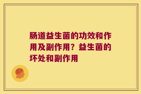 肠道益生菌的功效和作用及副作用?益生菌的坏处和副作用 肠道益生菌的功效和作用及副作用?益生菌的坏处和副作用