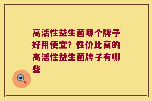 高活性益生菌哪个牌子好用便宜?性价比高的高活性益生菌牌子有哪些 高活性益生菌哪个牌子好用便宜?性价比高的高活性益生菌牌子有哪些