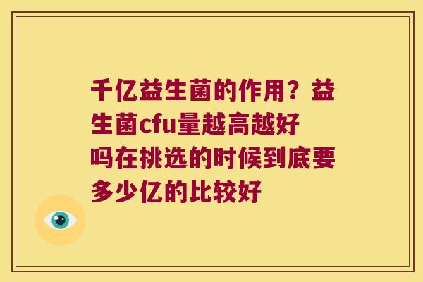 千亿益生菌的作用？益生菌cfu量越高越好吗在挑选的时候到底要多少亿的比较好