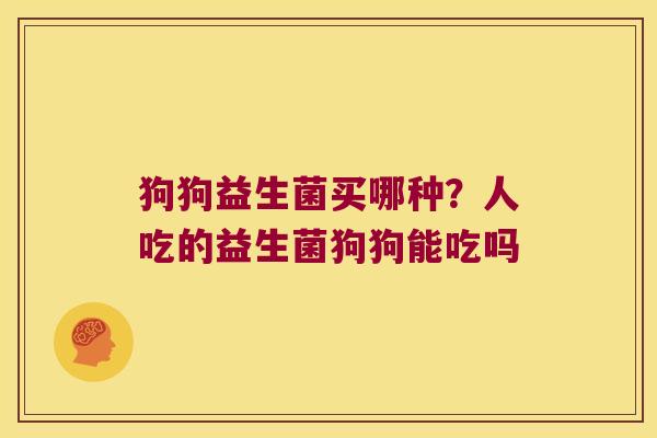 狗狗益生菌买哪种?人吃的益生菌狗狗能吃吗 狗狗益生菌买哪种?人吃的益生菌狗狗能吃吗