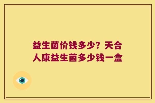 益生菌价钱多少？天合人康益生菌多少钱一盒