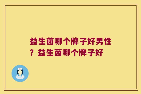 益生菌哪个牌子好男性？益生菌哪个牌子好