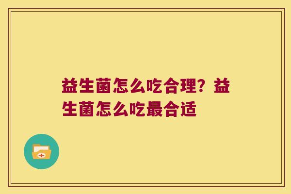 益生菌怎么吃合理?益生菌怎么吃合适 益生菌怎么吃合理?益生菌怎么吃合适
