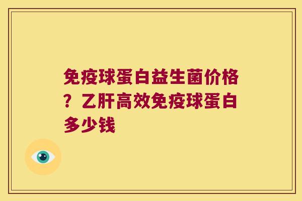 免疫球蛋白益生菌价格？乙肝高效免疫球蛋白多少钱