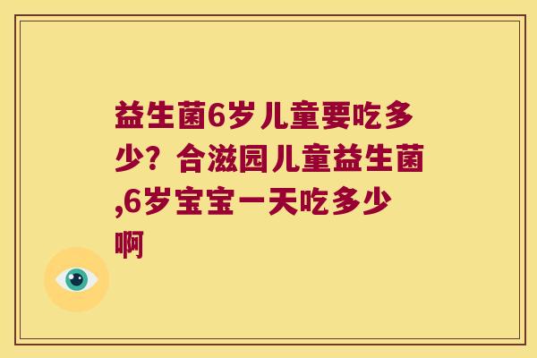 益生菌6岁儿童要吃多少？合滋园儿童益生菌,6岁宝宝一天吃多少啊