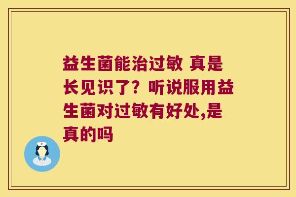 益生菌能治过敏 真是长见识了？听说服用益生菌对过敏有好处,是真的吗