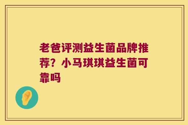 老爸评测益生菌品牌推荐?小马琪琪益生菌可靠吗 老爸评测益生菌品牌推荐?小马琪琪益生菌可靠吗