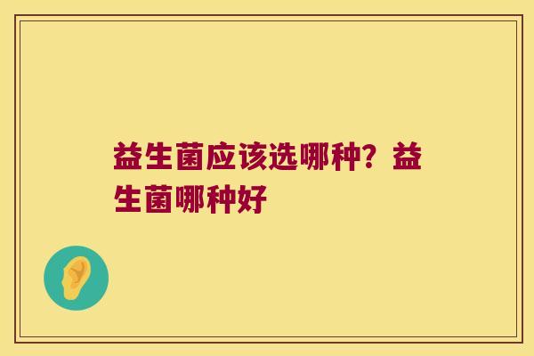 益生菌应该选哪种？益生菌哪种好