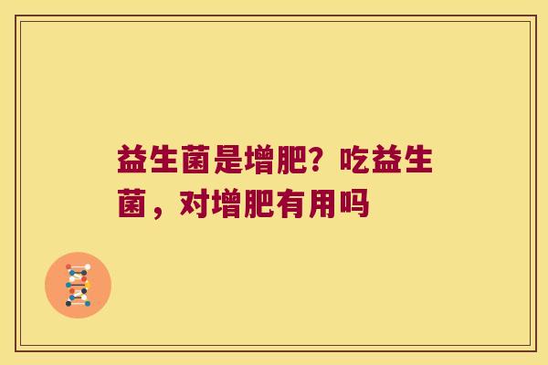 益生菌是增肥?吃益生菌,对增肥有用吗 益生菌是增肥?吃益生菌,对增肥有用吗