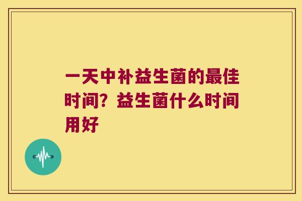一天中补益生菌的佳时间？益生菌什么时间用好