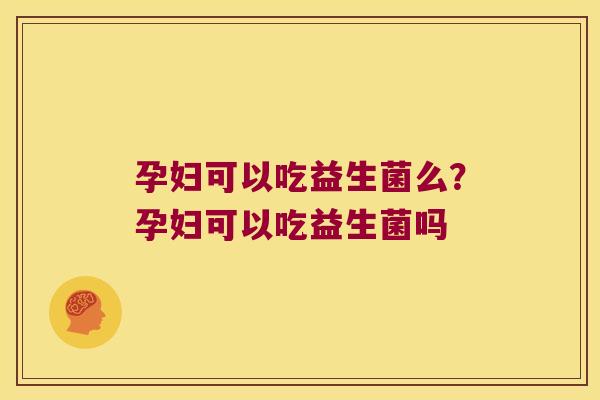 孕妇可以吃益生菌么？孕妇可以吃益生菌吗