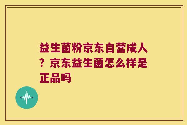 益生菌粉京东自营成人？京东益生菌怎么样是正品吗