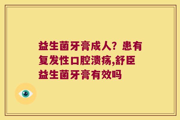 益生菌牙膏成人？患有复发性,舒臣益生菌牙膏有效吗