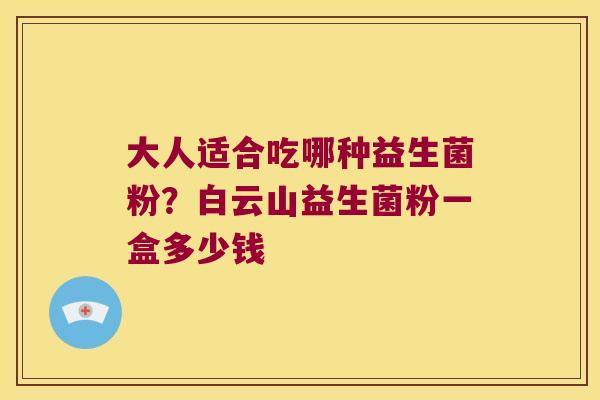 大人适合吃哪种益生菌粉？白云山益生菌粉一盒多少钱
