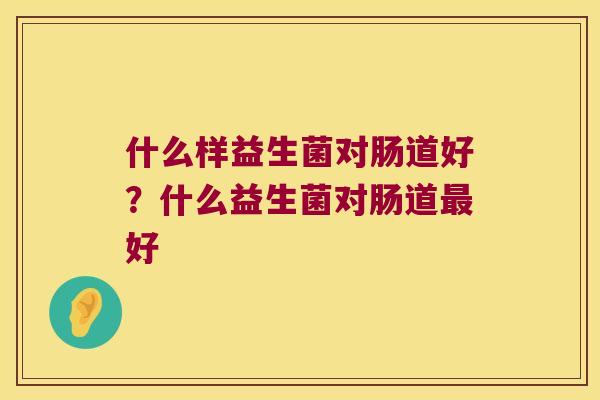 什么样益生菌对肠道好？什么益生菌对肠道最好