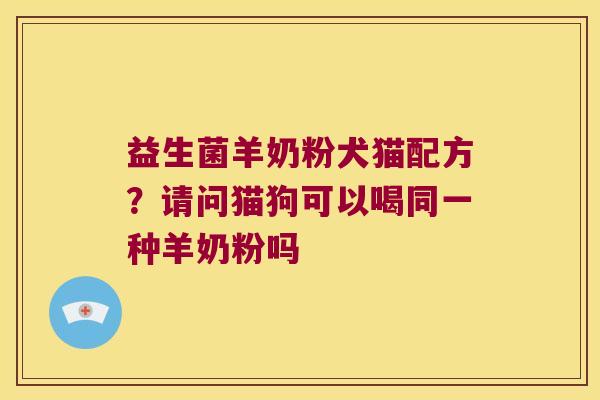 益生菌羊奶粉犬猫配方?请问猫狗可以喝同一种羊奶粉吗 益生菌羊奶粉犬猫配方?请问猫狗可以喝同一种羊奶粉吗