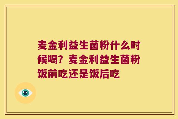 麦金利益生菌粉什么时候喝？麦金利益生菌粉饭前吃还是饭后吃