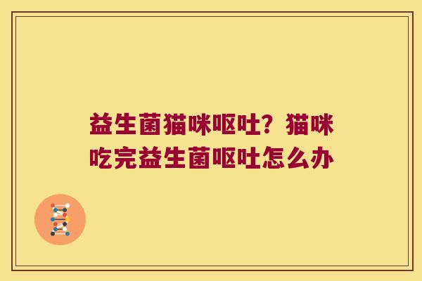 益生菌猫咪?猫咪吃完益生菌怎么办 益生菌猫咪?猫咪吃完益生菌怎么办