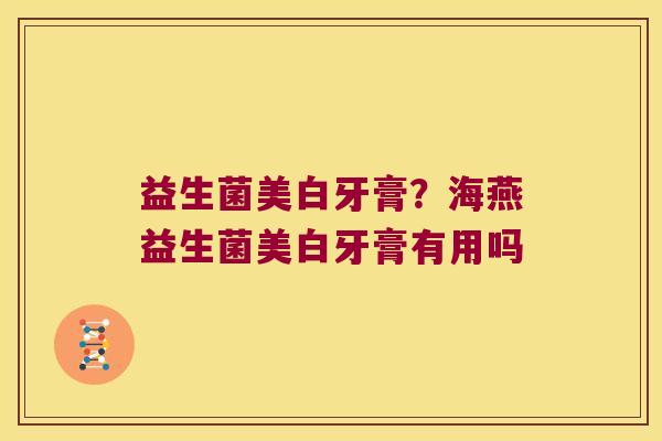 益生菌美白牙膏？海燕益生菌美白牙膏有用吗