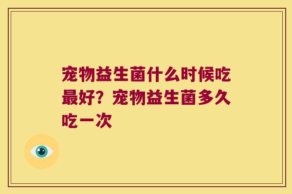 宠物益生菌什么时候吃好?宠物益生菌多久吃一次 宠物益生菌什么时候吃好?宠物益生菌多久吃一次