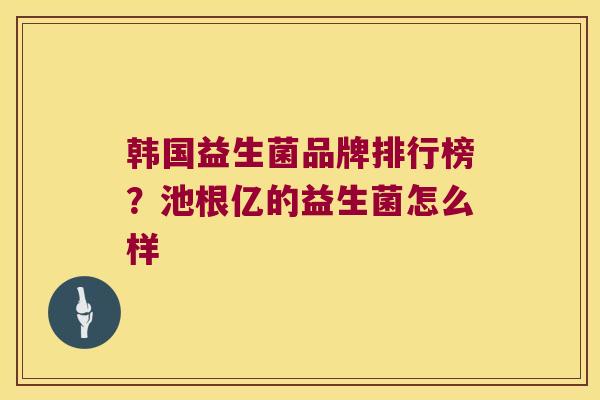 韩国益生菌品牌排行榜？池根亿的益生菌怎么样