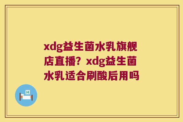 xdg益生菌水乳旗舰店直播？xdg益生菌水乳适合刷酸后用吗