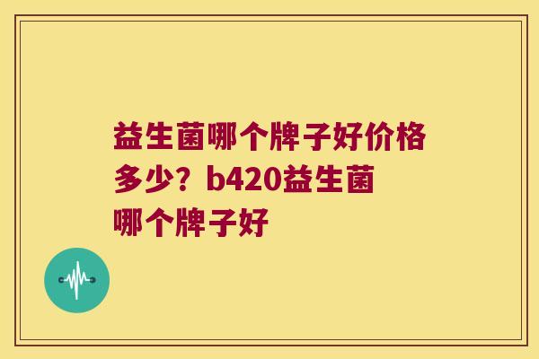 益生菌哪个牌子好价格多少？b420益生菌哪个牌子好